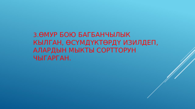       3. Өмур бою багбанчылык кылган, өсүмдүктөрдү изилдеп, алардын мыкты сортторун чыгарган.     