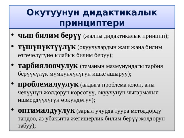 Окутуунун дидактикалык принциптери чың билим берүү (жалпы дидактикалык принцип); түшүнүктүүлүк (окуучулардын жаш жана билим өзгөчөлүгүнө ылайык билим берүү); тарбиялоочулук (теманын мазмунундагы тарбия берүүчүлүк мүмкүнчүлүгүн ишке ашыруу); проблемалуулук (алдыга проблема коюп, аны чечүүнүн жолдорун көрсөтүү, окуучунун чыгармачыл ишмердүүлүгүн өркүндөтүү); оптималдуулук (зарыл учурда туура методдорду тандоо, аз убакытта жетишерлик билим берүү жолдорун табуу); 