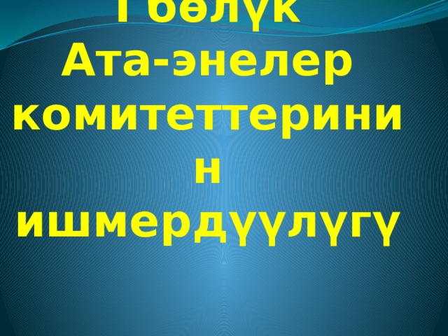  I бөлүк  Ата-энелер комитеттеринин ишмердүүлүгү 