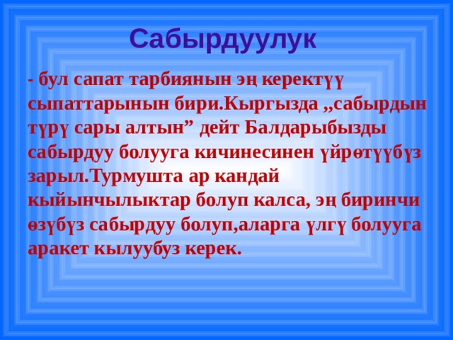 Сабырдуулук - бул сапат тарбиянын эң керектүү сыпаттарынын бири.Кыргызда ,,сабырдын түрү сары алтын” дейт Балдарыбызды сабырдуу болууга кичинесинен үйрөтүүбүз зарыл.Турмушта ар кандай кыйынчылыктар болуп калса, эң биринчи өзүбүз сабырдуу болуп,аларга үлгү болууга аракет кылуубуз керек. 