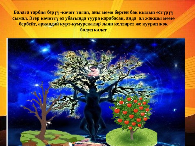 .   Балага тарбия берүү -көчөт тигип, аны мөмө берген бак кылып өстүрүү сымал. Эгер көчөттү өз убагында туура карабасаң, анда ал жакшы мөмө бербейт, аркандай курт-кумурскалар зыян келтирет же куурап жок болуп калат 
