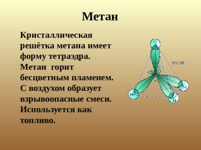 Метан   Кристаллическая решётка метана имеет форму тетраэдра . Метан  горит бесцветным пламенем. С воздухом образует взрывоопасные смеси.  Используется как топливо.    