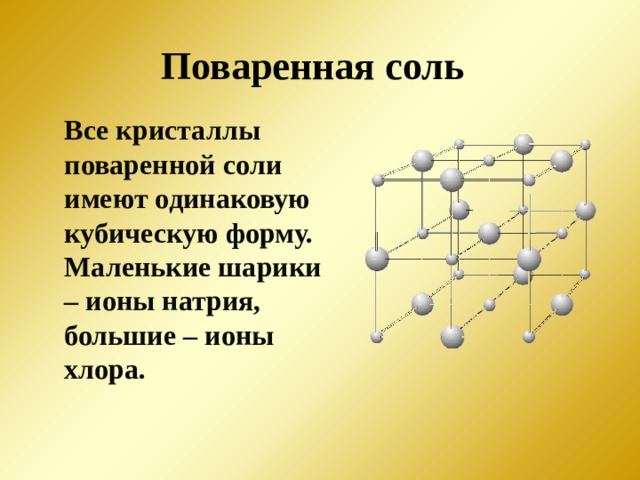 Поваренная соль Все кристаллы поваренной соли имеют одинаковую кубическую форму. Маленькие шарики – ионы натрия, большие – ионы хлора.     