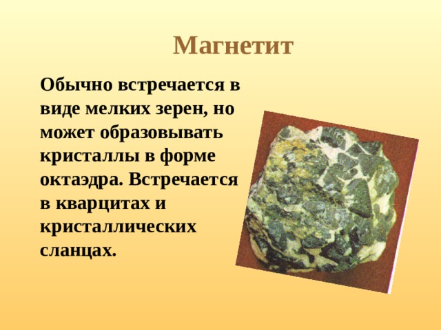 Магнетит  Обычно встречается в виде мелких зерен, но может образовывать кристаллы в форме октаэдра. Встречается в кварцитах и кристаллических сланцах.  