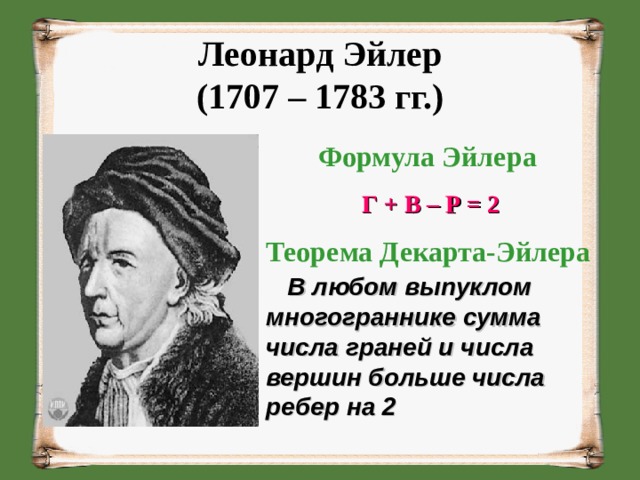 Леонард Эйлер  (1707 – 1783 гг.)   Формула Эйлера Г + В – Р = 2 Теорема Декарта-Эйлера  В любом выпуклом многограннике сумма числа граней и числа вершин больше числа ребер на 2 