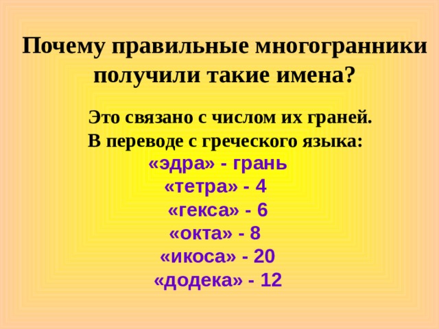 Почему правильные многогранники получили такие имена?  Это связано с числом их граней.  В переводе с греческого языка:  «эдра» - грань «тетра» - 4 «гекса» - 6 «окта» - 8 «икоса» - 20 «додека» - 12 