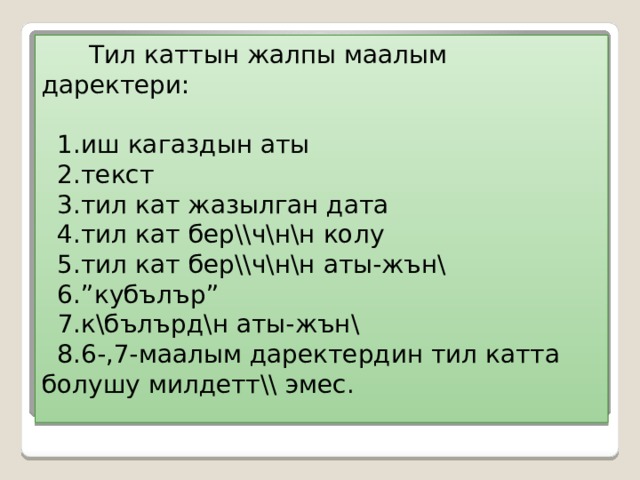  Тил каттын жалпы маалым даректери:   1.иш кагаздын аты  2.текст  3.тил кат жазылган дата  4.тил кат бер\\ч\н\н колу  5.тил кат бер\\ч\н\н  аты-жън\  6.” кубълър ”   7.к\бълърд\н  аты-жън\  8.6-,7-маалым даректердин тил катта болушу милдетт \\ эмес. 