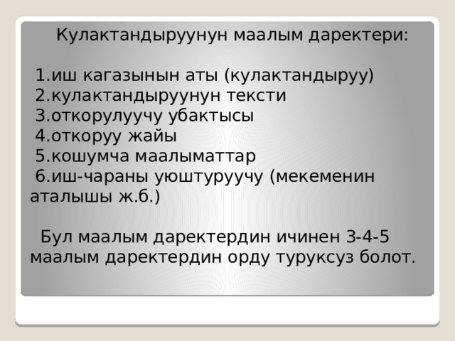  Кулактандыруунун маалым даректери:   1.иш кагазынын аты (кулактандыруу)  2.кулактандыруунун тексти  3.откорулуучу убактысы  4.откоруу жайы  5.кошумча маалыматтар  6.иш-чараны уюштуруучу (мекеменин аталышы ж.б.)   Бул маалым даректердин ичинен 3-4-5 маалым даректердин орду туруксуз болот. 