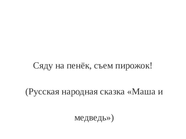 Сяду на пенёк, съем пирожок!  (Русская народная сказка «Маша и  медведь») 