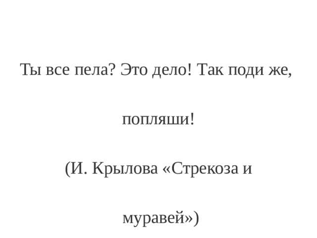 Ты все пела? Это дело! Так поди же,  попляши! (И. Крылова «Стрекоза и  муравей») 