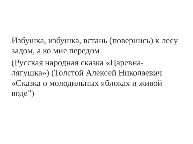 Избушка, избушка, встань (повернись) к лесу задом, а ко мне передом (Русская народная сказка «Царевна-лягушка») (Толстой Алексей Николаевич «Сказка о молодильных яблоках и живой воде