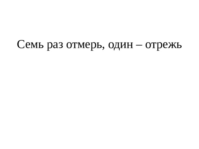 Семь раз отмерь, один – отрежь 