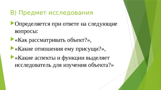 В) Предмет исследования Определяется при ответе на следующие вопросы: «Как рассматривать объект?», «Какие отношения ему присущи?», «Какие аспекты и функции выделяет исследователь для изучения объекта?» 