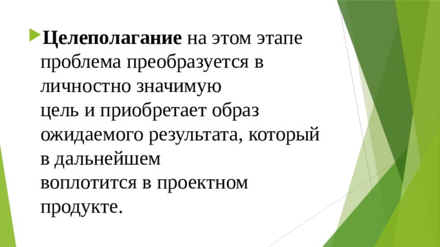 Целеполагание на этом этапе проблема преобразуется в личностно значимую  цель и приобретает образ ожидаемого результата, который в дальнейшем  воплотится в проектном продукте.   