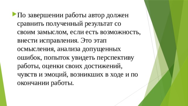 По завершении работы автор должен сравнить полученный результат со  своим замыслом, если есть возможность, внести исправления. Это этап  осмысления, анализа допущенных ошибок, попыток увидеть перспективу  работы, оценки своих достижений, чувств и эмоций, возникших в ходе и по окончании работы.   