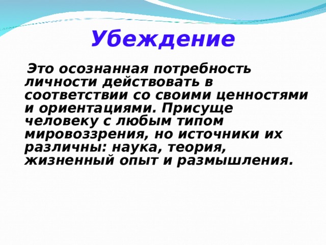 Убеждение     Это осознанная потребность личности действовать в соответствии со своими ценностями и ориентациями. Присуще человеку с любым типом мировоззрения, но источники их различны: наука, теория, жизненный опыт и размышления.   