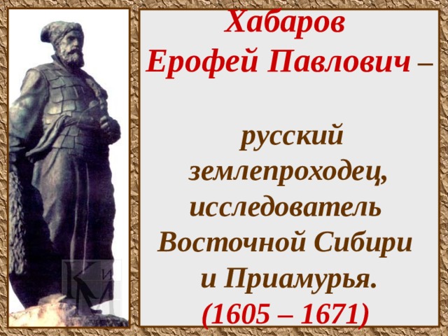    Хабаров  Ерофей Павлович –  русский землепроходец, исследователь  Восточной Сибири  и Приамурья.  (1605 – 1671)     