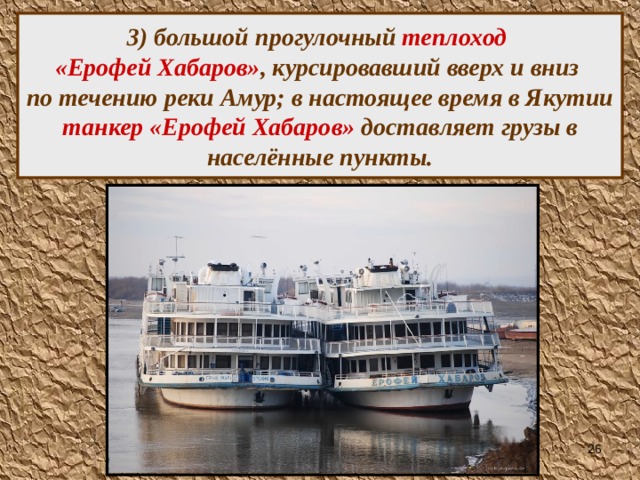 3) большой прогулочный теплоход  «Ерофей Хабаров» , курсировавший вверх и вниз  по течению реки Амур; в настоящее время в Якутии танкер  «Ерофей Хабаров» доставляет грузы в населённые пункты.  