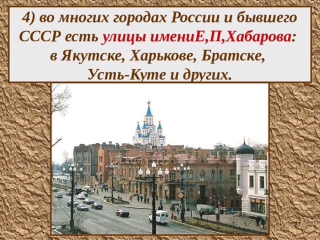 4) во многих городах России и бывшего СССР есть улицы имениЕ,П,Хабарова :  в Якутске, Харькове, Братске,  Усть-Куте и других.  