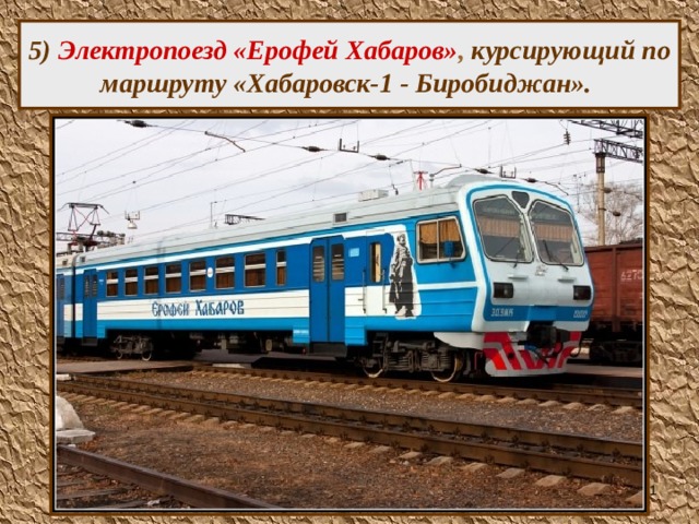 5) Электропоезд «Ерофей Хабаров» , курсирующий по маршруту «Хабаровск-1 - Биробиджан».  