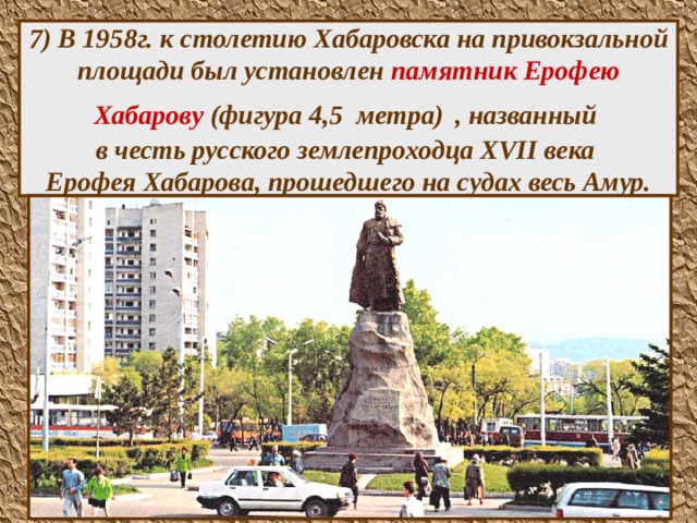 7) В 1958г. к столетию Хабаровска на привокзальной площади был установлен памятник Ерофею Хабарову (фигура 4,5 метра)  , названный  в честь русского землепроходца XVII века  Ерофея Хабарова, прошедшего на судах весь Амур.  