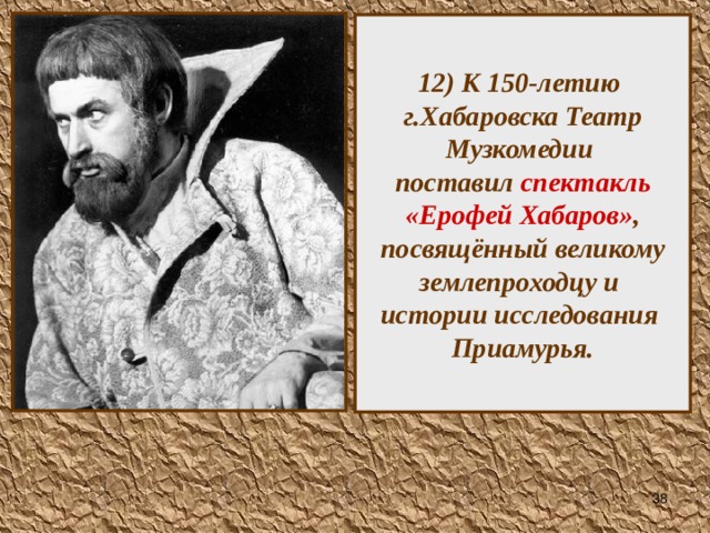 12) К 150-летию г.Хабаровска Театр Музкомедии  поставил спектакль «Ерофей Хабаров» , посвящённый великому землепроходцу и  истории исследования  Приамурья.  