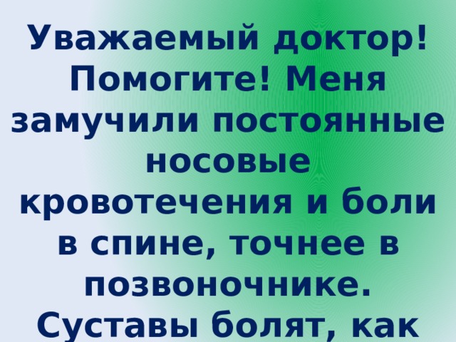 Уважаемый доктор! Помогите! Меня замучили постоянные носовые кровотечения и боли в спине, точнее в позвоночнике. Суставы болят, как после тяжёлой нагрузки. 