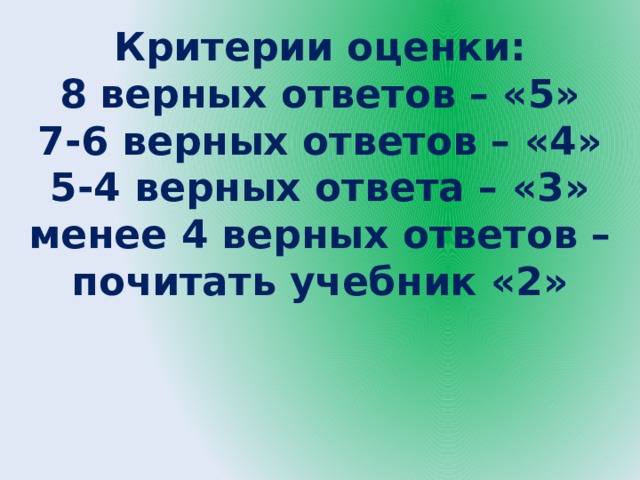 Критерии оценки: 8 верных ответов – «5» 7-6 верных ответов – «4» 5-4 верных ответа – «3» менее 4 верных ответов – почитать учебник «2» 