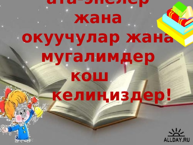 Урматтуу  ата-энелер жана  окуучулар жана мугалимдер кош  келиңиздер!   