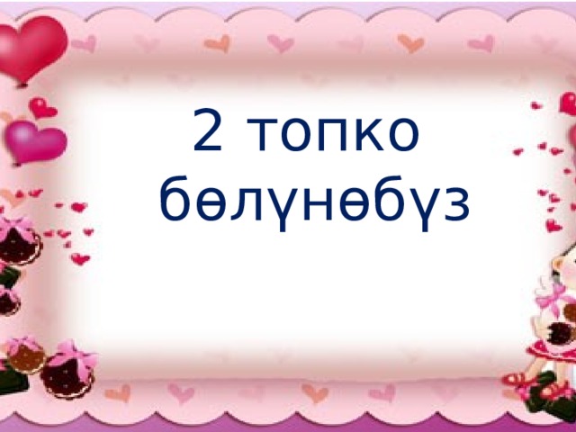 2 топко бөлүнөбүз 