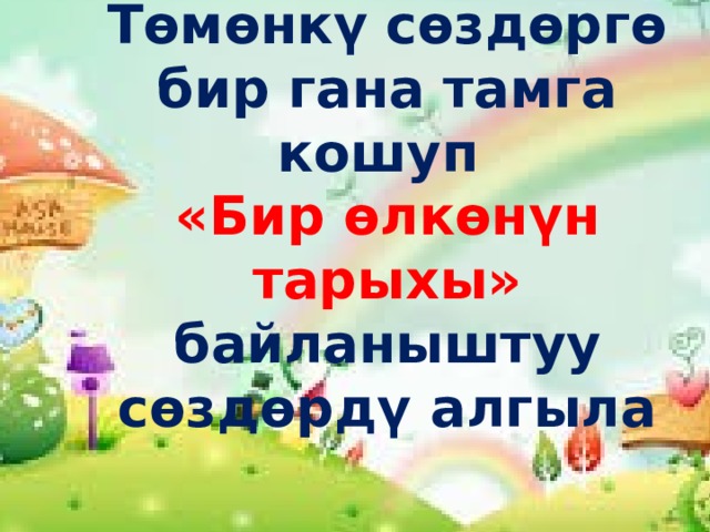 Төмөнкү сөздөргө бир гана тамга кошуп «Бир өлкөнүн тарыхы» байланыштуу сөздөрдү алгыла 