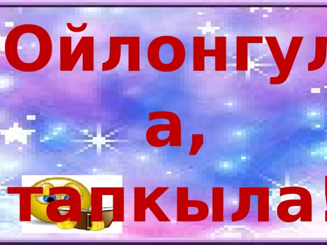 Ойлонгула, тапкыла!  