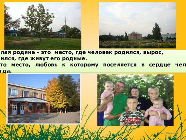 Малая родина – это место, где человек родился, вырос,  учился, где живут его родные.  Это место, любовь к которому поселяется в сердце человека навсегда. 