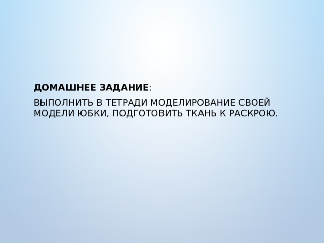 Домашнее задание : выполнить в тетради моделирование своей модели юбки, подготовить ткань к раскрою. 