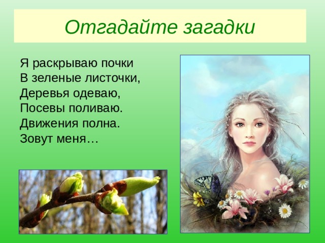 Отгадайте загадки Я раскрываю почки В зеленые листочки, Деревья одеваю, Посевы поливаю. Движения полна. Зовут меня… 