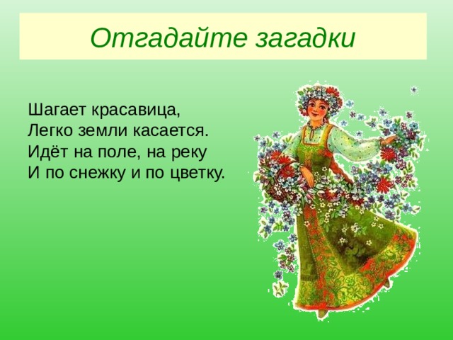 Отгадайте загадки Шагает красавица, Легко земли касается. Идёт на поле, на реку И по снежку и по цветку. 