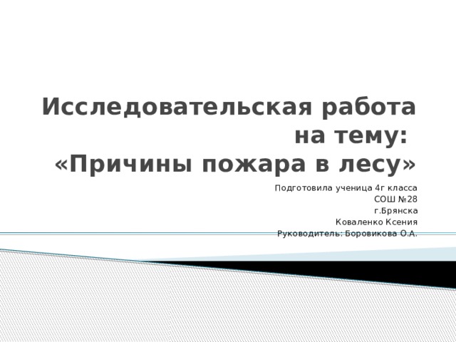 Исследовательская работа на тему:  «Причины пожара в лесу» Подготовила ученица 4г класса СОШ №28 г.Брянска Коваленко Ксения Руководитель: Боровикова О.А. 