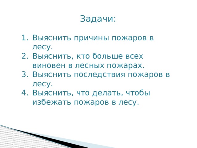  Задачи: Выяснить причины пожаров в лесу. Выяснить, кто больше всех виновен в лесных пожарах. Выяснить последствия пожаров в лесу. Выяснить, что делать, чтобы избежать пожаров в лесу. 