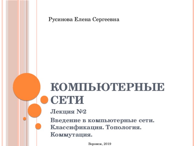 Русинова Елена Сергеевна КОМПЬЮТЕРНЫЕ СЕТИ Лекция №2 Введение в компьютерные сети. Классификация. Топология. Коммутация. Воронеж, 2019 
