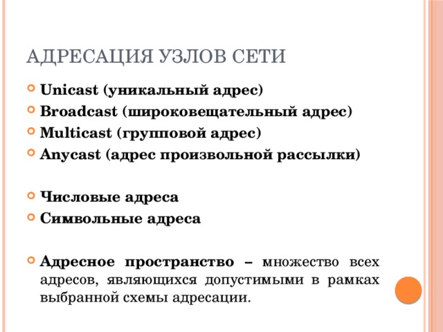 Адресация узлов сети Unicast (уникальный адрес) Broadcast (широковещательный адрес) Multicast (групповой адрес) Anycast (адрес произвольной рассылки)  Числовые адреса Символьные адреса  Адресное пространство – множество всех адресов, являющихся допустимыми в рамках выбранной схемы адресации. 