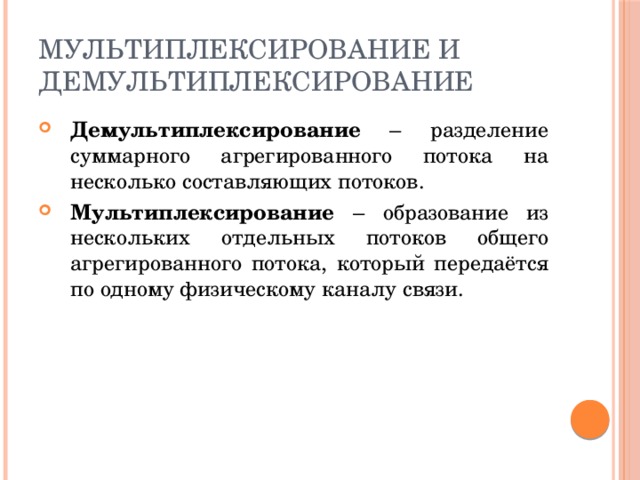 Мультиплексирование и демультиплексирование Демультиплексирование – разделение суммарного агрегированного потока на несколько составляющих потоков. Мультиплексирование – образование из нескольких отдельных потоков общего агрегированного потока, который передаётся по одному физическому каналу связи. 
