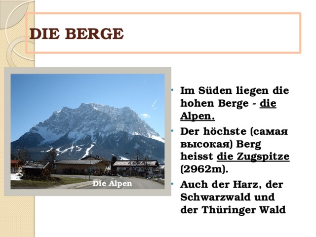 DIE BERGE Im S üden liegen die hohen Berge - die Alpen. Der höchste (самая высокая) Berg heisst die Zugspitze (2962m). Auch  der Harz, der Schwarzwald und der Thüringer Wald Die Alpen 