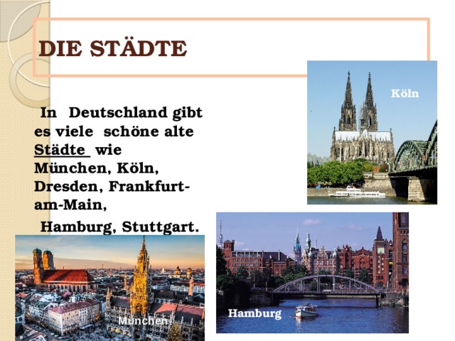 DIE STÄDTE K öln  In  Deutschland gibt es viele schöne alte  Städte wie München, Köln, Dresden, Frankfurt-am-Main,  Hamburg, Stuttgart. Hamburg München 