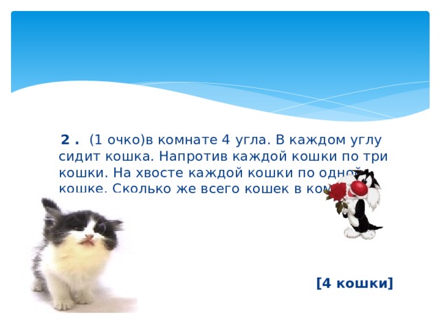  2 . (1 очко)в комнате 4 угла. В каждом углу сидит кошка. Напротив каждой кошки по три кошки. На хвосте каждой кошки по одной кошке. Сколько же всего кошек в комнате?     [4 кошки] 