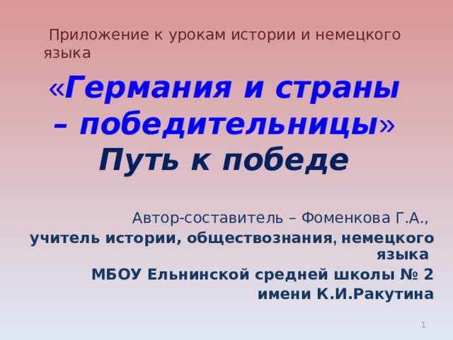  Приложение к урокам истории и немецкого языка  « Германия и страны – победительницы »  Путь к победе    Автор-составитель – Фоменкова Г.А., учитель истории, обществознания , немецкого языка МБОУ Ельнинской средней школы № 2 имени К.И.Ракутина     