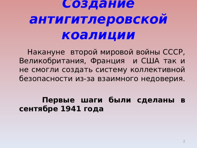 Создание антигитлеровской коалиции   Накануне второй мировой войны СССР, Великобритания, Франция и США так и не смогли создать систему коллективной безопасности из-за взаимного недоверия.   Первые шаги были сделаны в сентябре 1941 года  