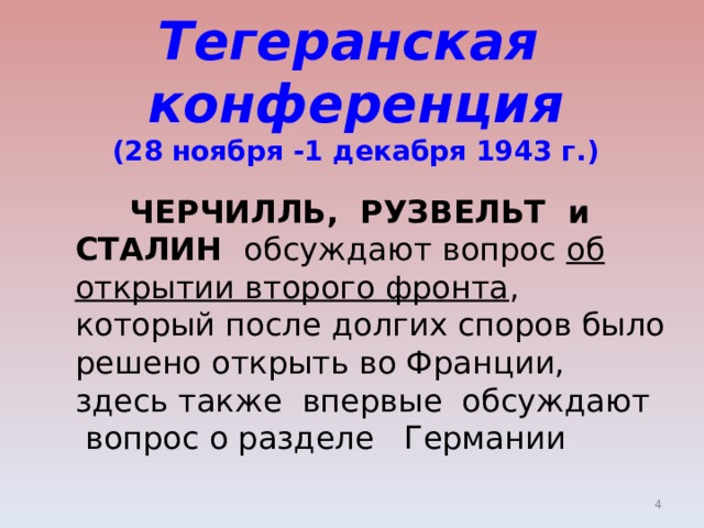 Тегеранская  конференция  (28 ноября -1 декабря 1943 г.)   ЧЕРЧИЛЛЬ, РУЗВЕЛЬТ и СТАЛИН обсуждают вопрос об открытии второго фронта , который после долгих споров было решено открыть во Франции, здесь также впервые обсуждают вопрос о разделе Германии  