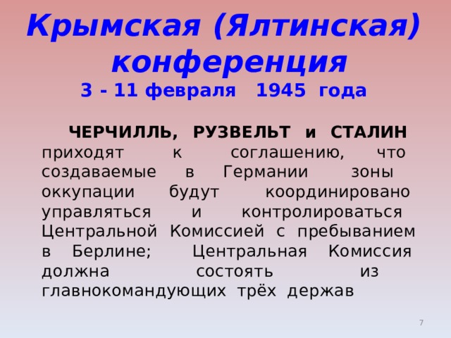 Крымская (Ялтинская)  конференция  3 - 11 февраля 1945 года   ЧЕРЧИЛЛЬ, РУЗВЕЛЬТ и СТАЛИН приходят к соглашению, что создаваемые в Германии зоны оккупации будут координировано управляться и контролироваться Центральной Комиссией с пребыванием в Берлине; Центральная Комиссия должна состоять из главнокомандующих трёх держав  