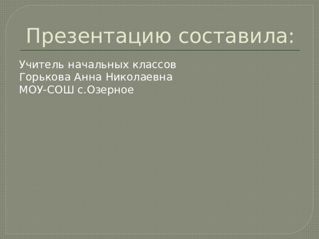 Презентацию составила: Учитель начальных классов Горькова Анна Николаевна МОУ-СОШ с.Озерное 
