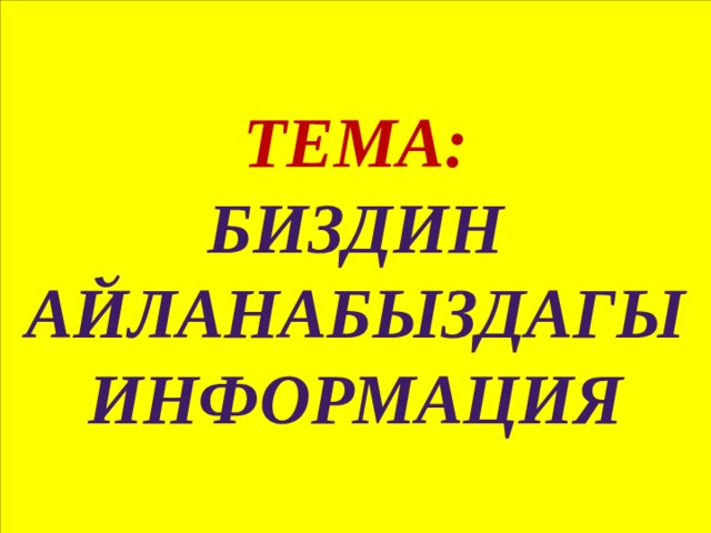 Тема:  БИЗДИН АЙЛАНАБЫЗДАГЫ ИНФОРМАЦИЯ 